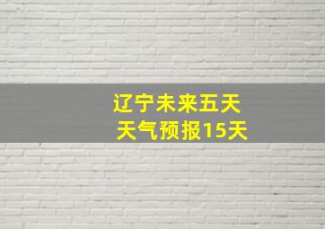 辽宁未来五天天气预报15天