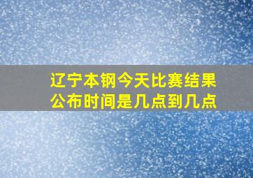 辽宁本钢今天比赛结果公布时间是几点到几点