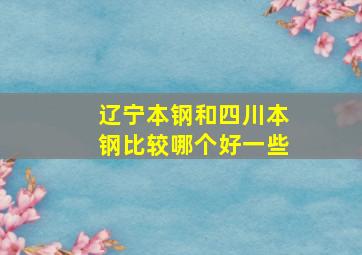 辽宁本钢和四川本钢比较哪个好一些