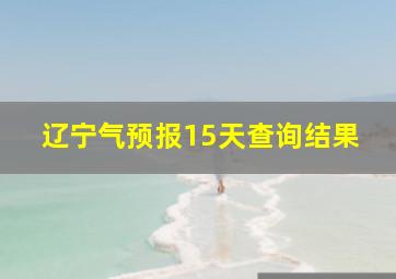 辽宁气预报15天查询结果