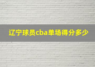 辽宁球员cba单场得分多少