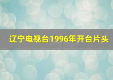 辽宁电视台1996年开台片头