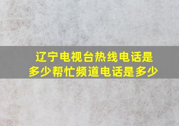 辽宁电视台热线电话是多少帮忙频道电话是多少