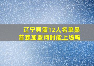 辽宁男篮12人名单桑普森加盟何时能上场吗