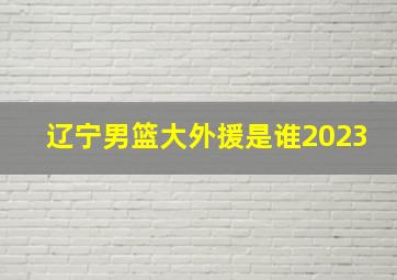 辽宁男篮大外援是谁2023