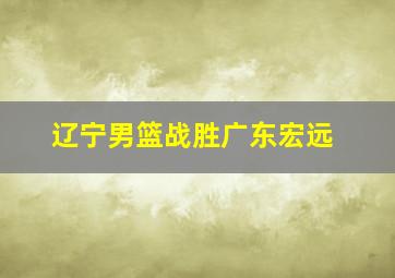 辽宁男篮战胜广东宏远