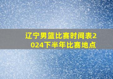 辽宁男篮比赛时间表2024下半年比赛地点