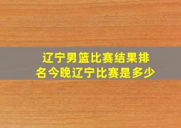 辽宁男篮比赛结果排名今晚辽宁比赛是多少