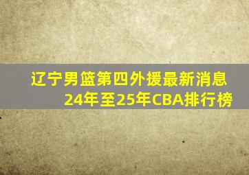 辽宁男篮第四外援最新消息24年至25年CBA排行榜