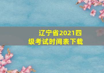 辽宁省2021四级考试时间表下载