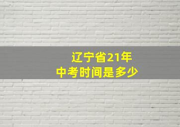 辽宁省21年中考时间是多少