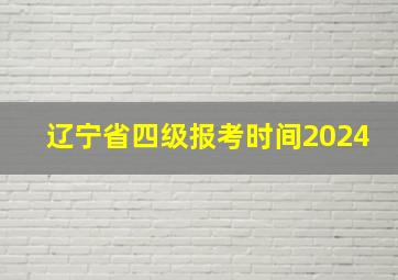 辽宁省四级报考时间2024