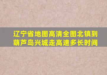 辽宁省地图高清全图北镇到葫芦岛兴城走高速多长时间