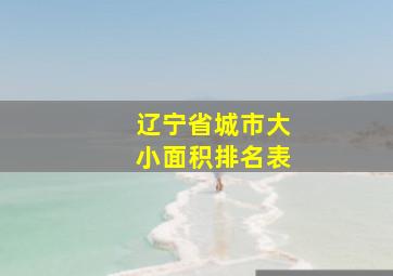 辽宁省城市大小面积排名表