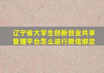 辽宁省大学生创新创业共享管理平台怎么进行微信绑定