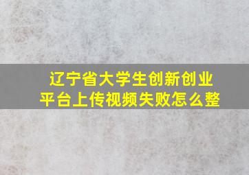 辽宁省大学生创新创业平台上传视频失败怎么整