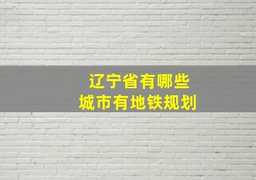 辽宁省有哪些城市有地铁规划