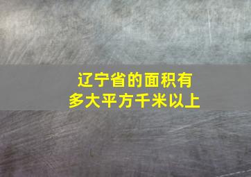 辽宁省的面积有多大平方千米以上