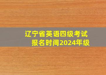 辽宁省英语四级考试报名时间2024年级