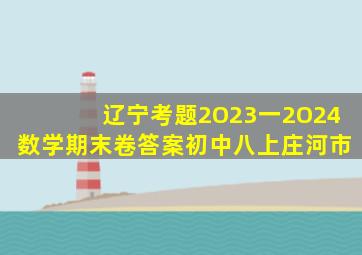 辽宁考题2O23一2O24数学期末卷答案初中八上庄河市