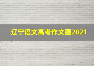 辽宁语文高考作文题2021