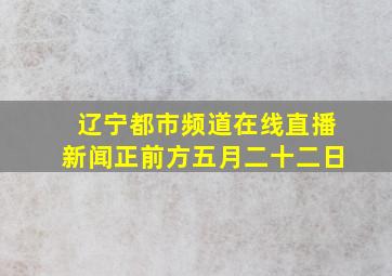 辽宁都市频道在线直播新闻正前方五月二十二日