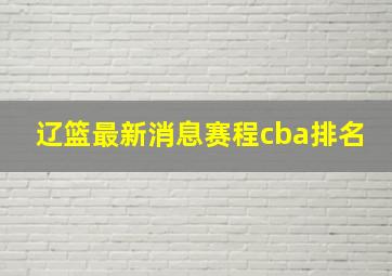 辽篮最新消息赛程cba排名