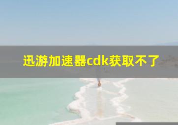 迅游加速器cdk获取不了