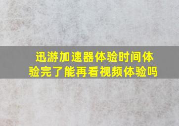 迅游加速器体验时间体验完了能再看视频体验吗