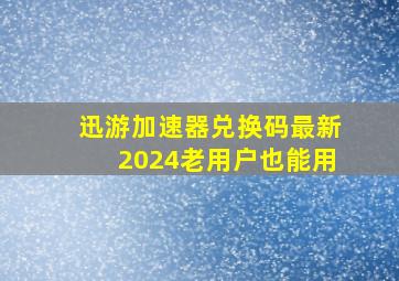 迅游加速器兑换码最新2024老用户也能用