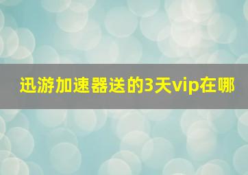 迅游加速器送的3天vip在哪