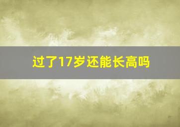 过了17岁还能长高吗