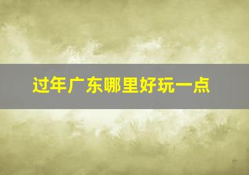 过年广东哪里好玩一点