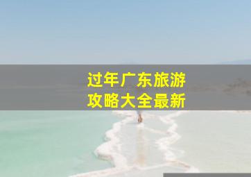 过年广东旅游攻略大全最新