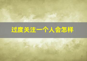 过度关注一个人会怎样