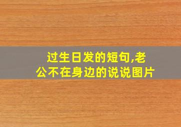 过生日发的短句,老公不在身边的说说图片