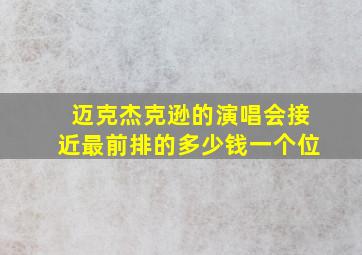 迈克杰克逊的演唱会接近最前排的多少钱一个位