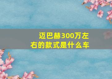 迈巴赫300万左右的款式是什么车