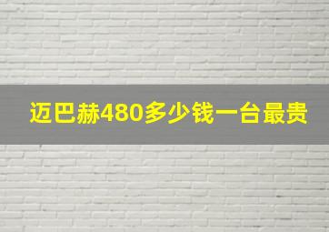 迈巴赫480多少钱一台最贵