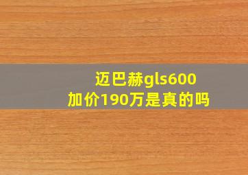 迈巴赫gls600加价190万是真的吗