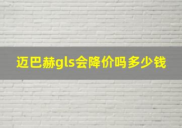 迈巴赫gls会降价吗多少钱