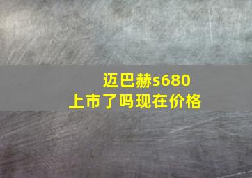 迈巴赫s680上市了吗现在价格