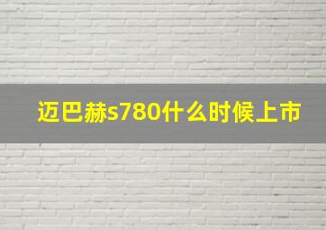 迈巴赫s780什么时候上市