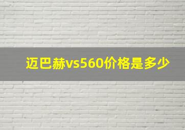 迈巴赫vs560价格是多少