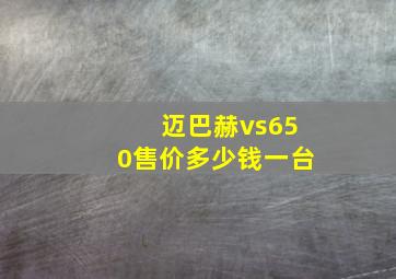 迈巴赫vs650售价多少钱一台