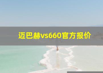 迈巴赫vs660官方报价