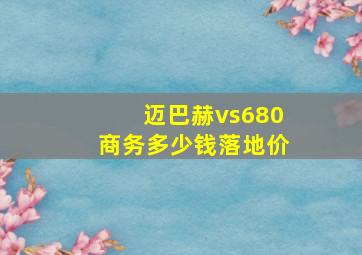 迈巴赫vs680商务多少钱落地价