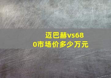 迈巴赫vs680市场价多少万元