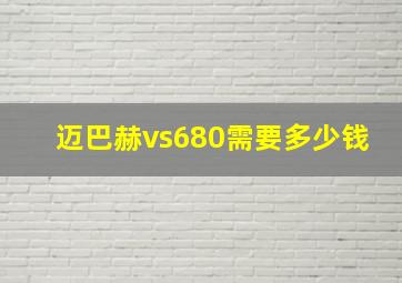 迈巴赫vs680需要多少钱