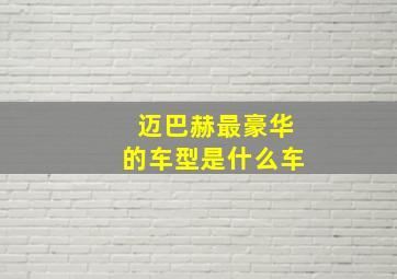 迈巴赫最豪华的车型是什么车